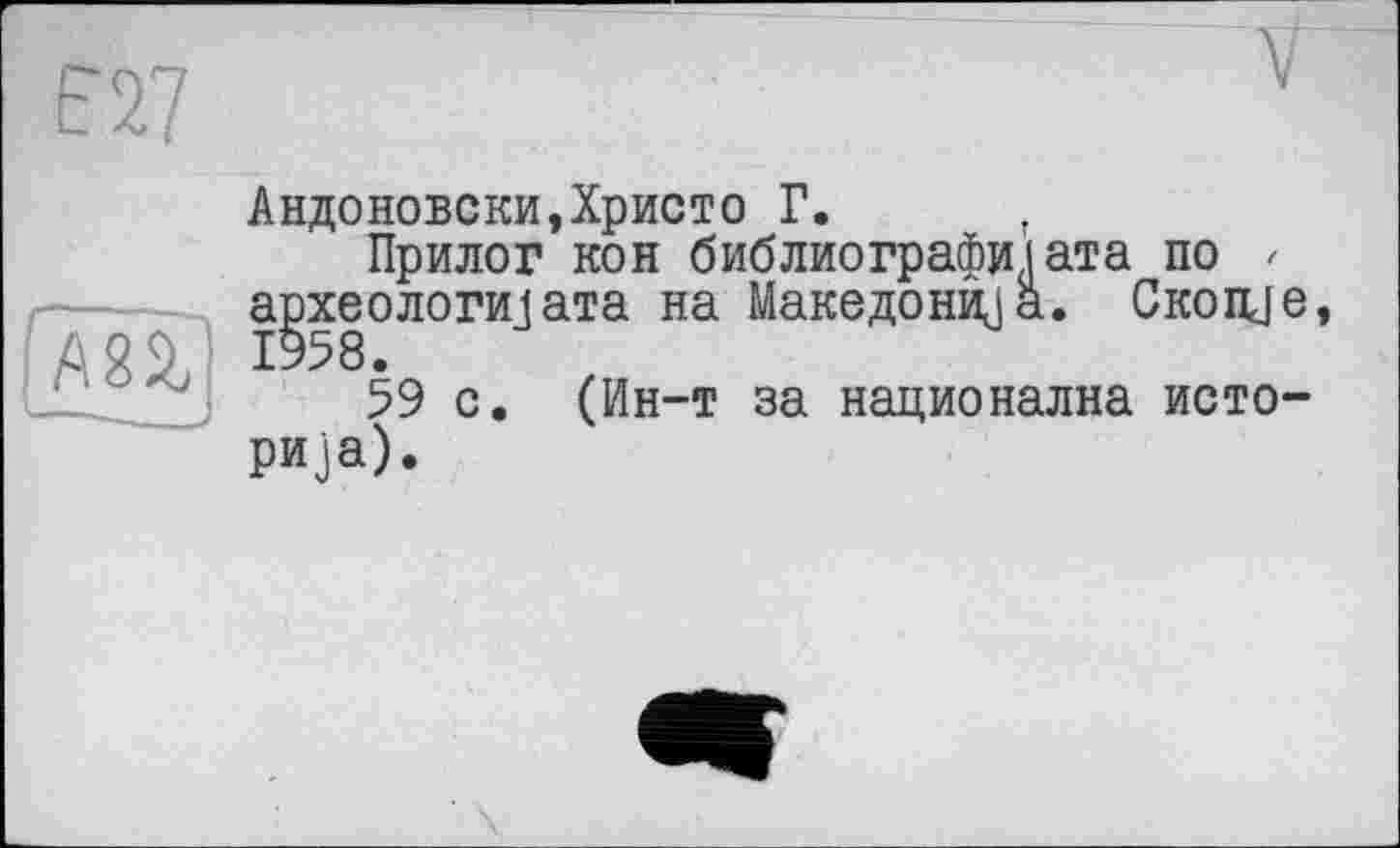 ﻿Е27
Андоновски,Христо Г. f Прилог кон библиографийата по < археологи]ата на Македонка. Скопце, 59 с. (Ин-т за национална историка).